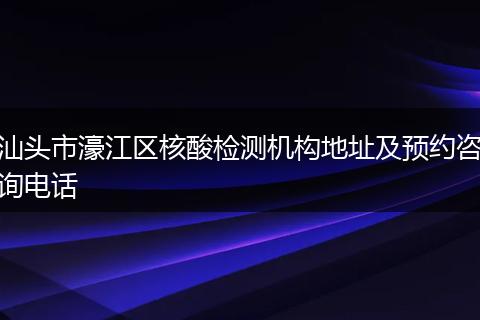 汕头市濠江区核酸检测机构地址及预约咨询电话