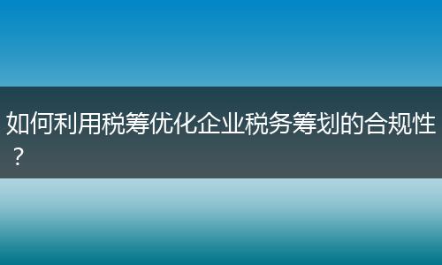 如何利用税筹优化企业税务筹划的合规性？