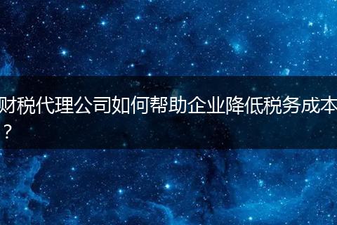 财税代理公司如何帮助企业降低税务成本？