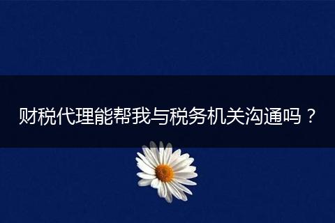 财税代理能帮我与税务机关沟通吗？