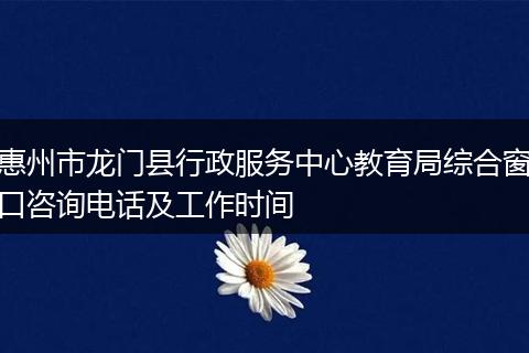 惠州市龙门县行政服务中心教育局综合窗口咨询电话及工作时间