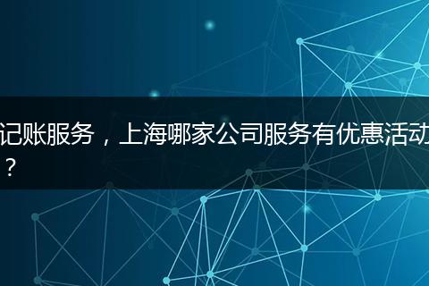 记账服务，上海哪家公司服务有优惠活动？