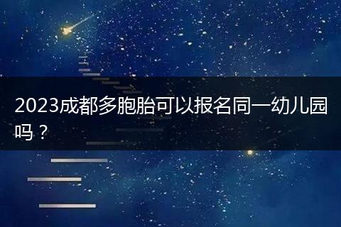 2023成都多胞胎可以报名同一幼儿园吗？