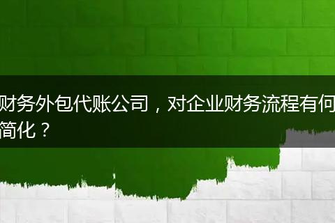财务外包代账公司，对企业财务流程有何简化？