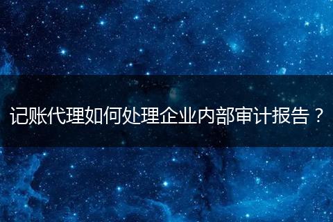 记账代理如何处理企业内部审计报告？
