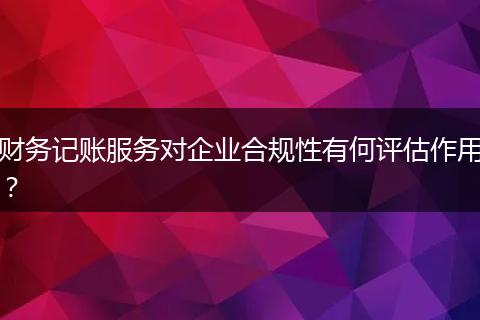 财务记账服务对企业合规性有何评估作用？