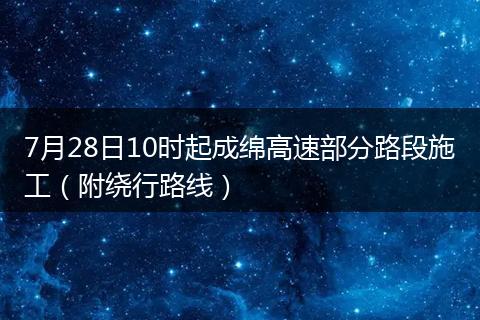 7月28日10时起成绵高速部分路段施工（附绕行路线）
