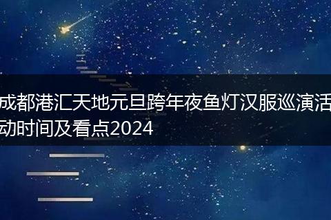 成都港汇天地元旦跨年夜鱼灯汉服巡演活动时间及看点2024