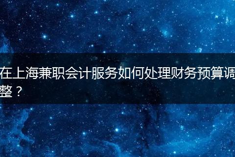 在上海兼职会计服务如何处理财务预算调整？