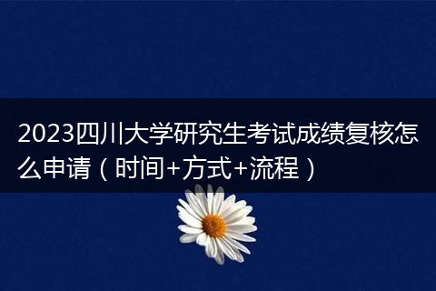 2023四川大学研究生考试成绩复核怎么申请（时间+方式+流程）