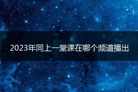 2023年同上一堂课在哪个频道播出