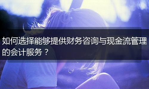 如何选择能够提供财务咨询与现金流管理的会计服务？