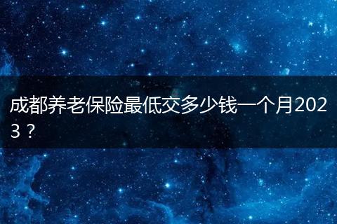 成都养老保险最低交多少钱一个月2023？