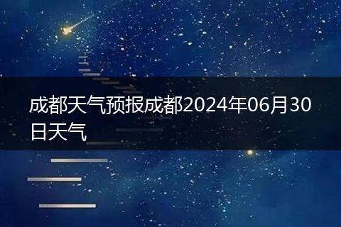 成都天气预报成都2024年06月30日天气