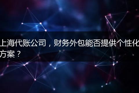 上海代账公司，财务外包能否提供个性化方案？