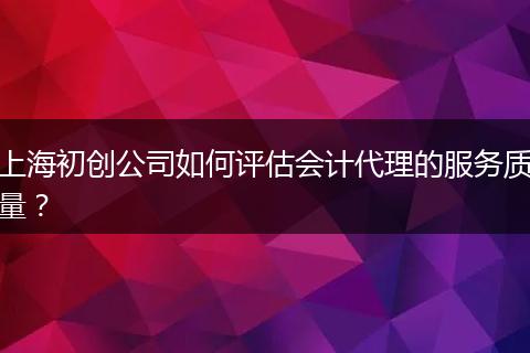 上海初创公司如何评估会计代理的服务质量？
