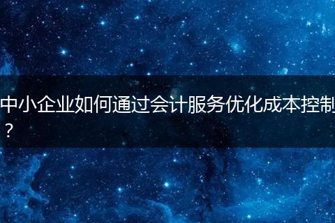 中小企业如何通过会计服务优化成本控制？