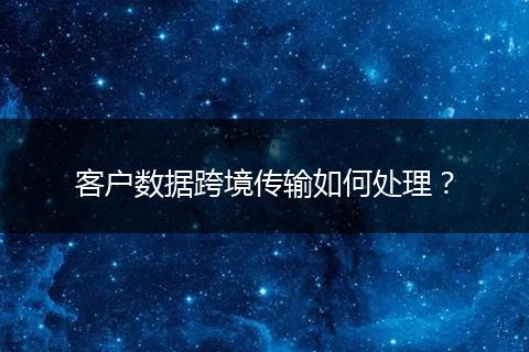 客户数据跨境传输如何处理？