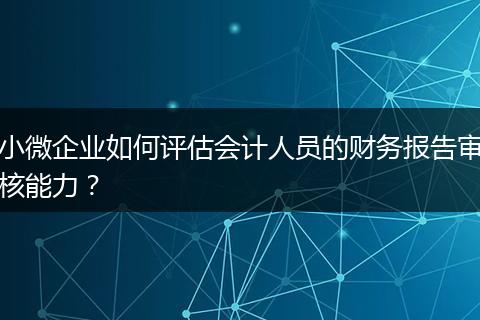 小微企业如何评估会计人员的财务报告审核能力？