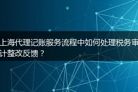 上海代理记账服务流程中如何处理税务审计整改反馈？