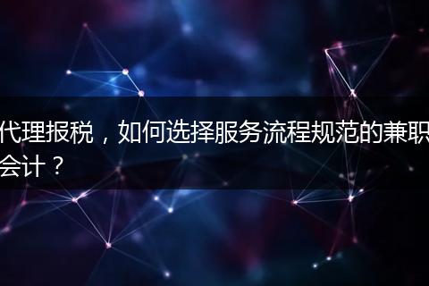 代理报税，如何选择服务流程规范的兼职会计？