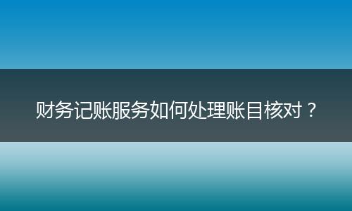 财务记账服务如何处理账目核对？
