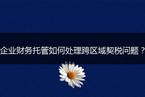 企业财务托管如何处理跨区域契税问题？
