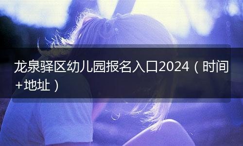龙泉驿区幼儿园报名入口2024（时间+地址）