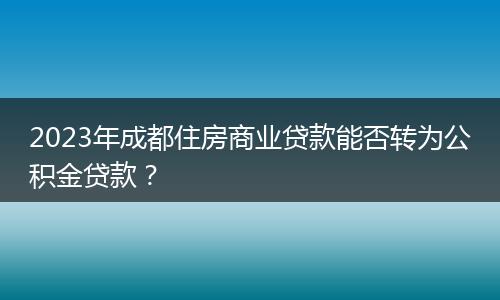 2023年成都住房商业贷款能否转为公积金贷款？
