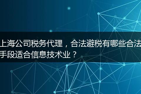 上海公司税务代理，合法避税有哪些合法手段适合信息技术业？