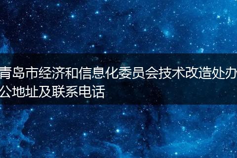 青岛市经济和信息化委员会技术改造处办公地址及联系电话