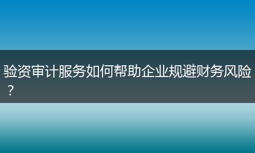 验资审计服务如何帮助企业规避财务风险？