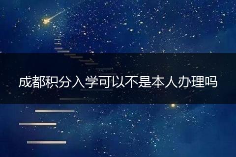 成都积分入学可以不是本人办理吗