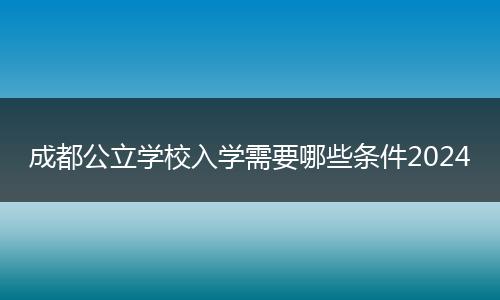 成都公立学校入学需要哪些条件2024