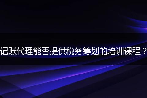 记账代理能否提供税务筹划的培训课程？