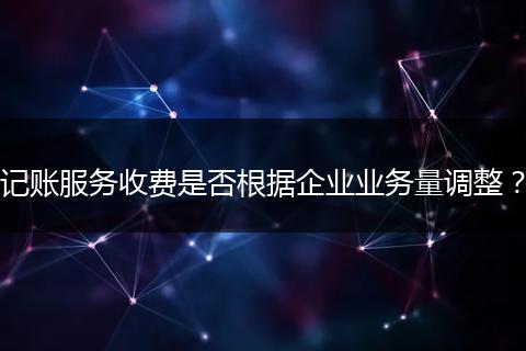 记账服务收费是否根据企业业务量调整？