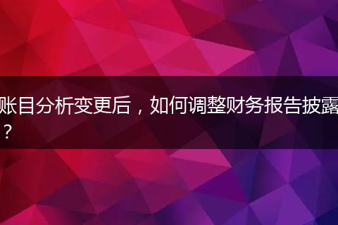 账目分析变更后，如何调整财务报告披露？