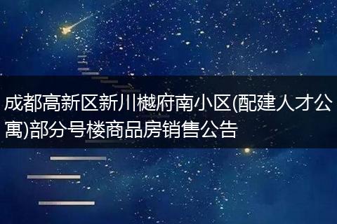 成都高新区新川樾府南小区(配建人才公寓)部分号楼商品房销售公告