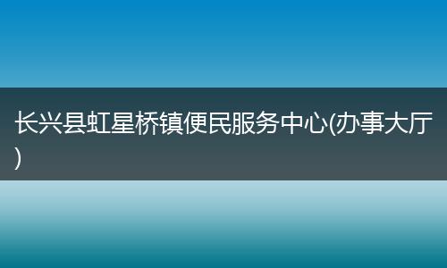 长兴县虹星桥镇便民服务中心(办事大厅)