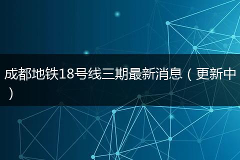 成都地铁18号线三期最新消息（更新中）