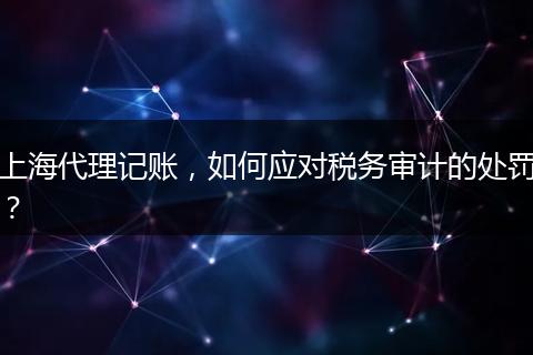 上海代理记账，如何应对税务审计的处罚？