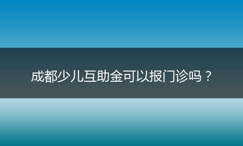 成都少儿互助金可以报门诊吗？