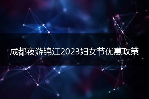 成都夜游锦江2023妇女节优惠政策