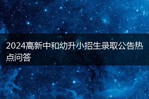 2024高新中和幼升小招生录取公告热点问答