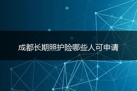 成都长期照护险哪些人可申请
