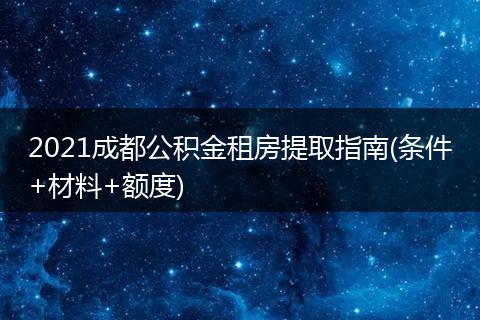 2021成都公积金租房提取指南(条件+材料+额度)