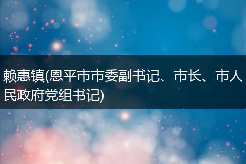 赖惠镇(恩平市市委副书记、市长、市人民政府党组书记)