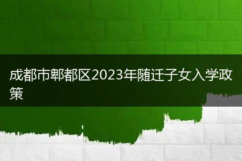 成都市郫都区2023年随迁子女入学政策