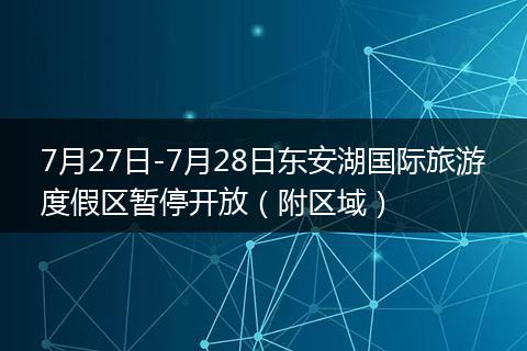 7月27日-7月28日东安湖国际旅游度假区暂停开放（附区域）