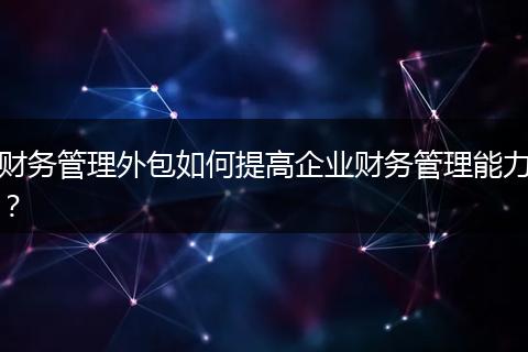 财务管理外包如何提高企业财务管理能力？